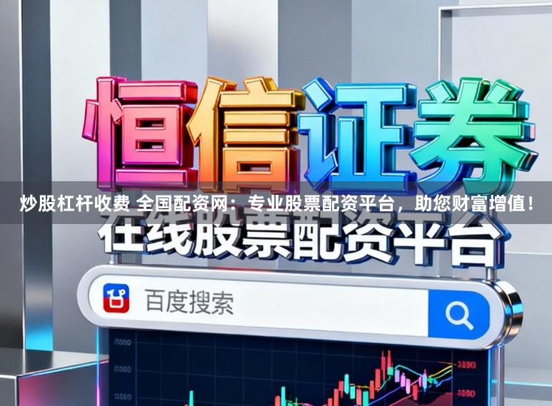 炒股杠杆收费 全国配资网：专业股票配资平台，助您财富增值！