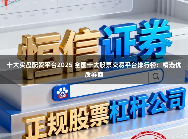 十大实盘配资平台2025 全国十大股票交易平台排行榜：精选优质券商