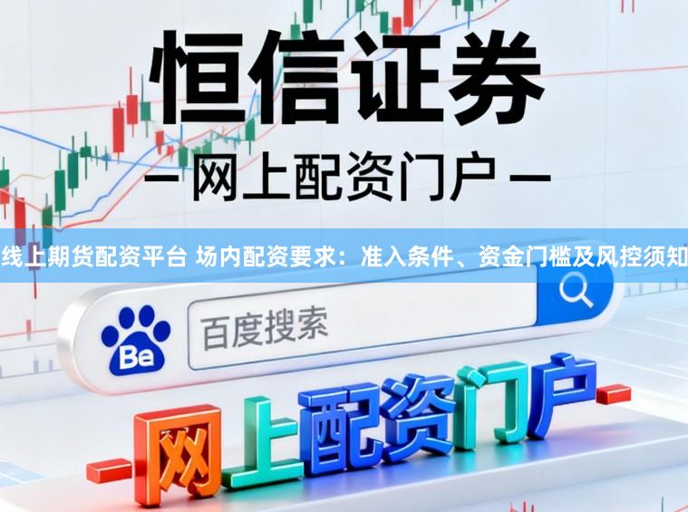 线上期货配资平台 场内配资要求：准入条件、资金门槛及风控须知