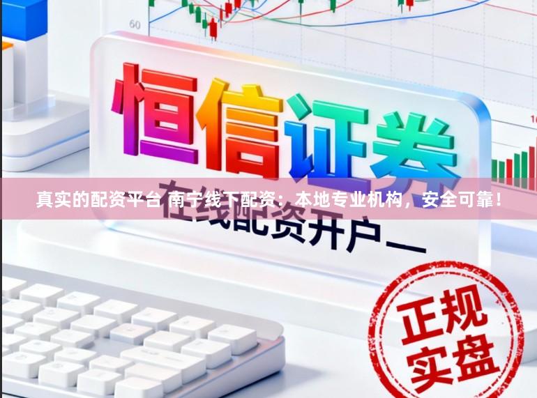真实的配资平台 南宁线下配资：本地专业机构，安全可靠！