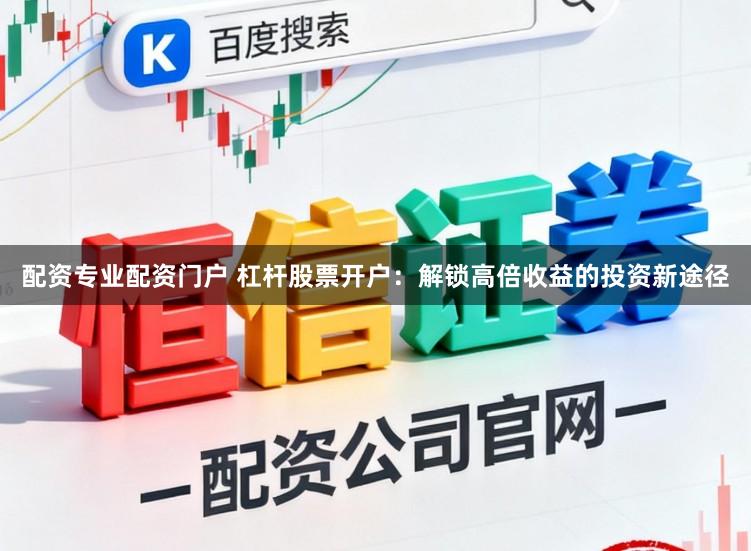 配资专业配资门户 杠杆股票开户：解锁高倍收益的投资新途径