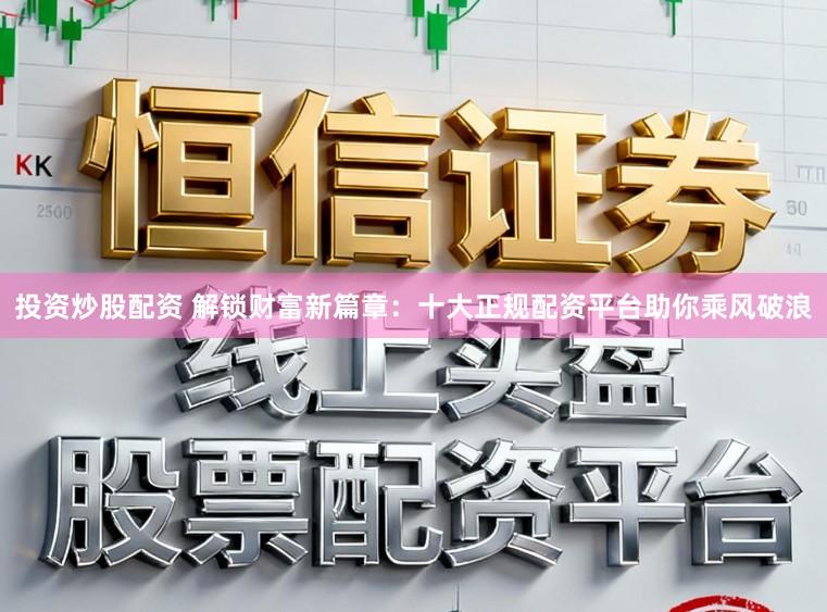 投资炒股配资 解锁财富新篇章：十大正规配资平台助你乘风破浪