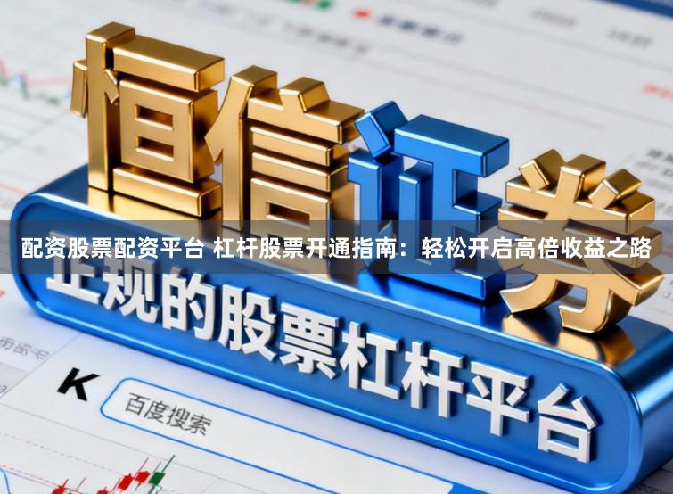 配资股票配资平台 杠杆股票开通指南：轻松开启高倍收益之路