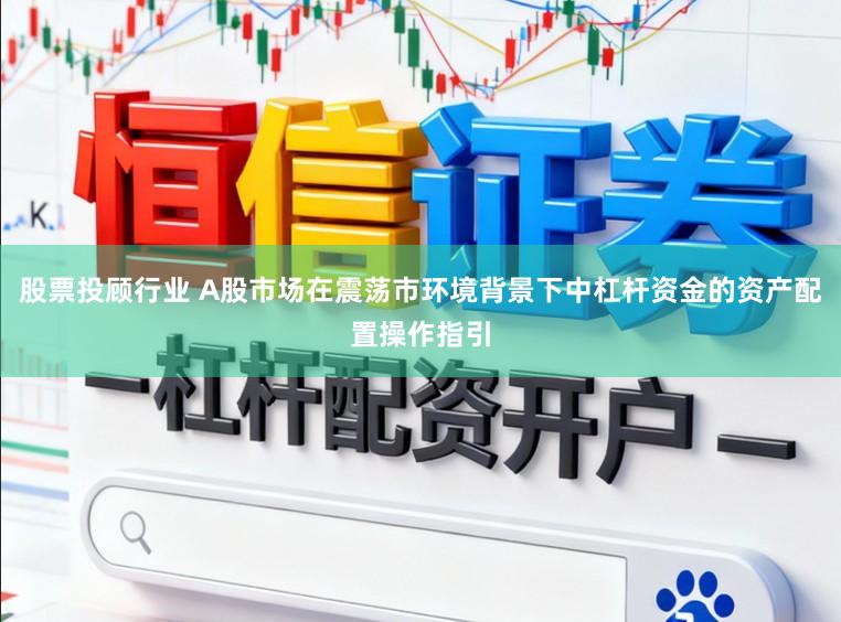 股票投顾行业 A股市场在震荡市环境背景下中杠杆资金的资产配置操作指引