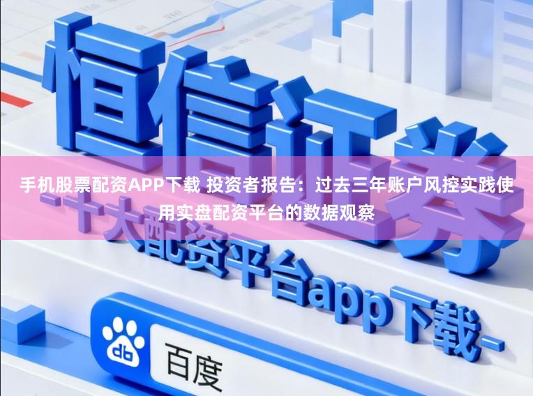 手机股票配资APP下载 投资者报告：过去三年账户风控实践使用实盘配资平台的数据观察