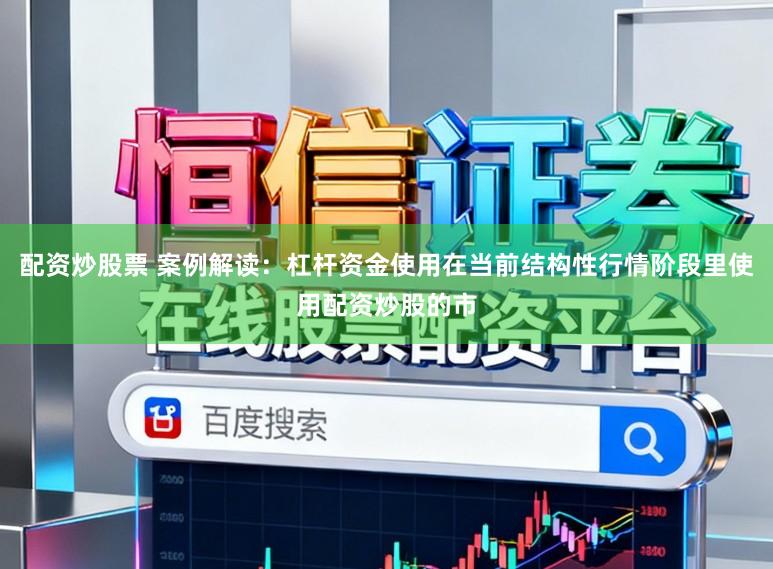 配资炒股票 案例解读：杠杆资金使用在当前结构性行情阶段里使用配资炒股的市
