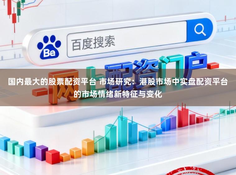 国内最大的股票配资平台 市场研究：港股市场中实盘配资平台的市场情绪新特征与变化