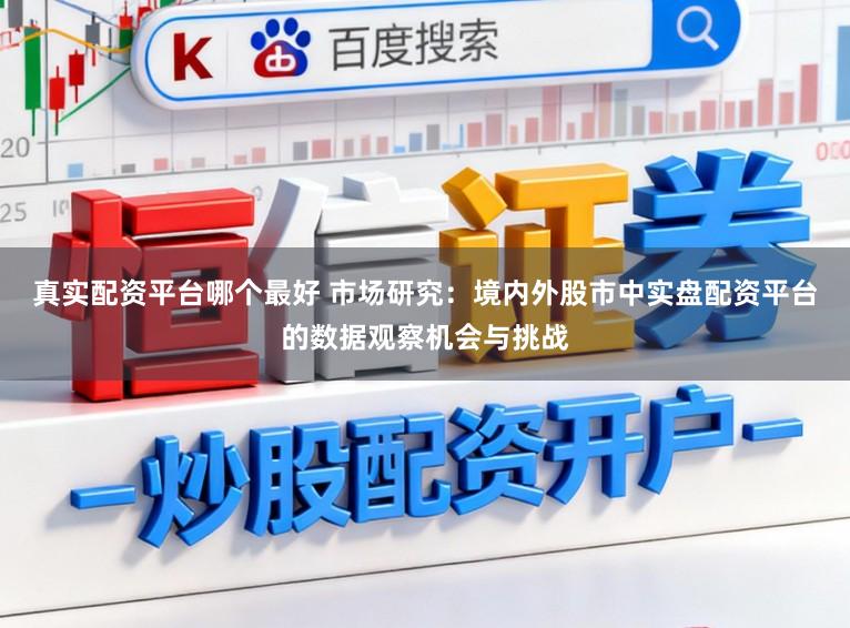 真实配资平台哪个最好 市场研究：境内外股市中实盘配资平台的数据观察机会与挑战