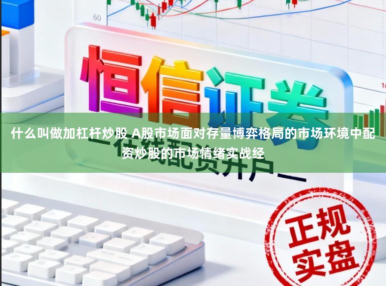 什么叫做加杠杆炒股 A股市场面对存量博弈格局的市场环境中配资炒股的市场情绪实战经
