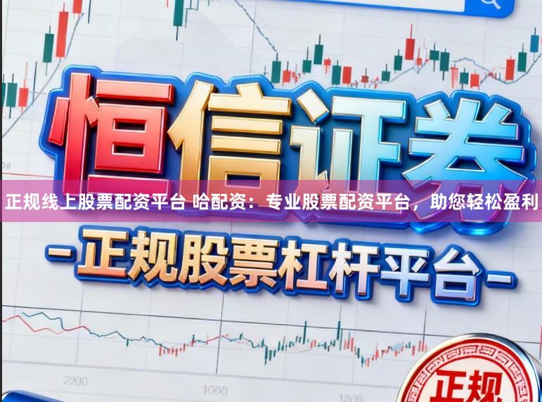 正规线上股票配资平台 哈配资：专业股票配资平台，助您轻松盈利