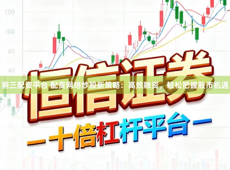 前三配资平台 配资网络炒股新策略：高效融资，轻松把握股市机遇
