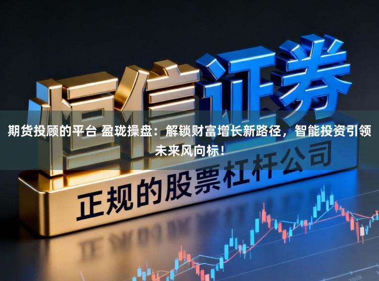 期货投顾的平台 盈珑操盘：解锁财富增长新路径，智能投资引领未来风向标！
