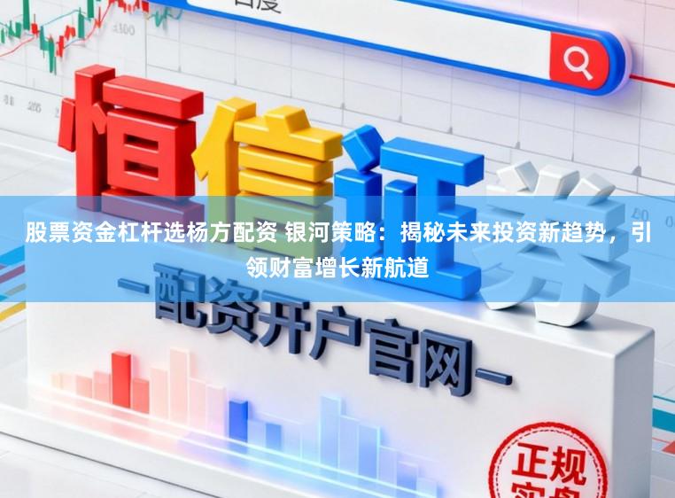 股票资金杠杆选杨方配资 银河策略：揭秘未来投资新趋势，引领财富增长新航道