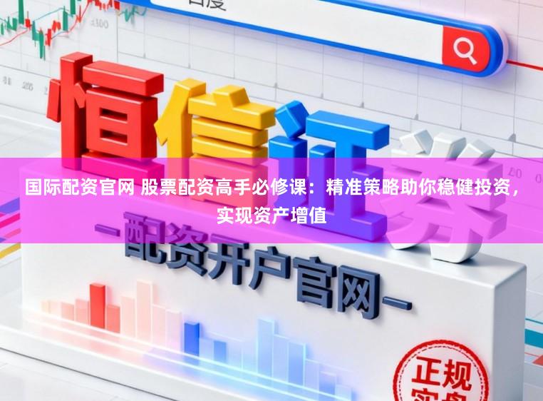 国际配资官网 股票配资高手必修课：精准策略助你稳健投资，实现资产增值