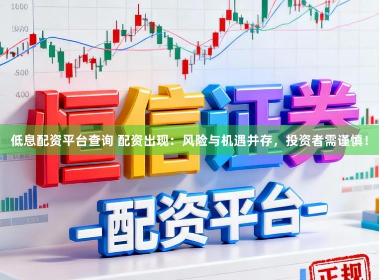 低息配资平台查询 配资出现：风险与机遇并存，投资者需谨慎！