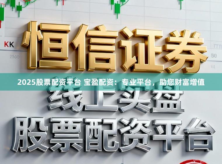 2025股票配资平台 宝盈配资：专业平台，助您财富增值