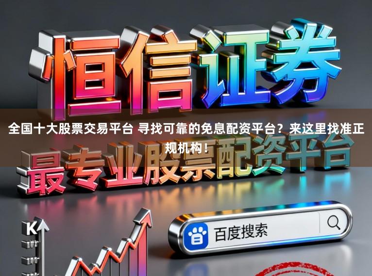 全国十大股票交易平台 寻找可靠的免息配资平台?来这里找准正规机构!