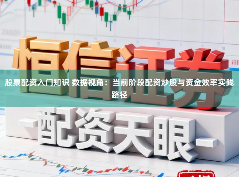 股票配资入门知识 数据视角：当前阶段配资炒股与资金效率实践路径