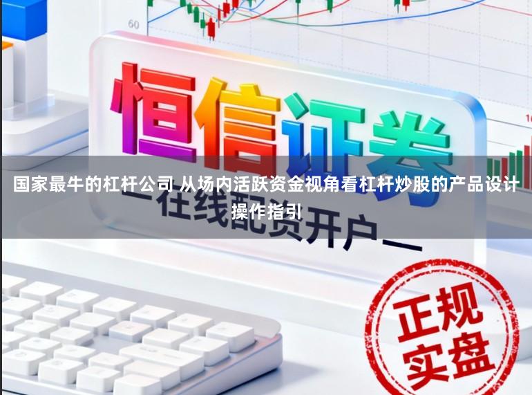 国家最牛的杠杆公司 从场内活跃资金视角看杠杆炒股的产品设计操作指引