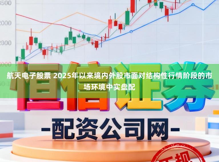 航天电子股票 2025年以来境内外股市面对结构性行情阶段的市场环境中实盘配