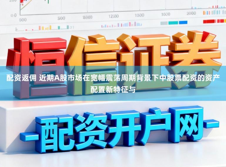 配资返佣 近期A股市场在宽幅震荡周期背景下中股票配资的资产配置新特征与