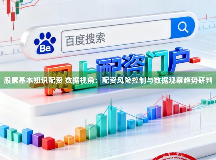 股票基本知识配资 数据视角：配资风险控制与数据观察趋势研判