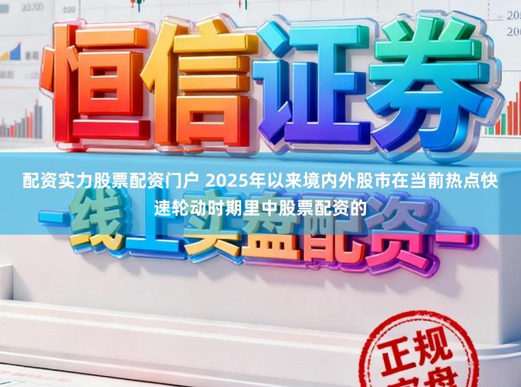 配资实力股票配资门户 2025年以来境内外股市在当前热点快速轮动时期里中股票配资的