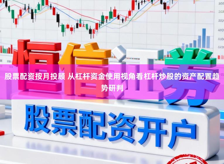 股票配资按月投顾 从杠杆资金使用视角看杠杆炒股的资产配置趋势研判