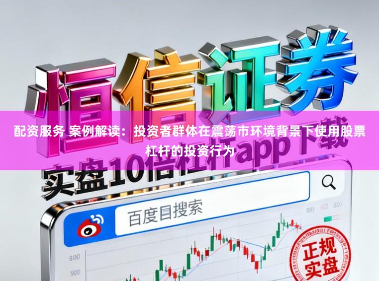 配资服务 案例解读：投资者群体在震荡市环境背景下使用股票杠杆的投资行为
