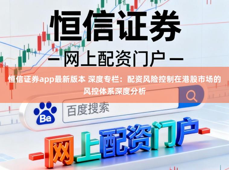 恒信证券app最新版本 深度专栏：配资风险控制在港股市场的风控体系深度分析