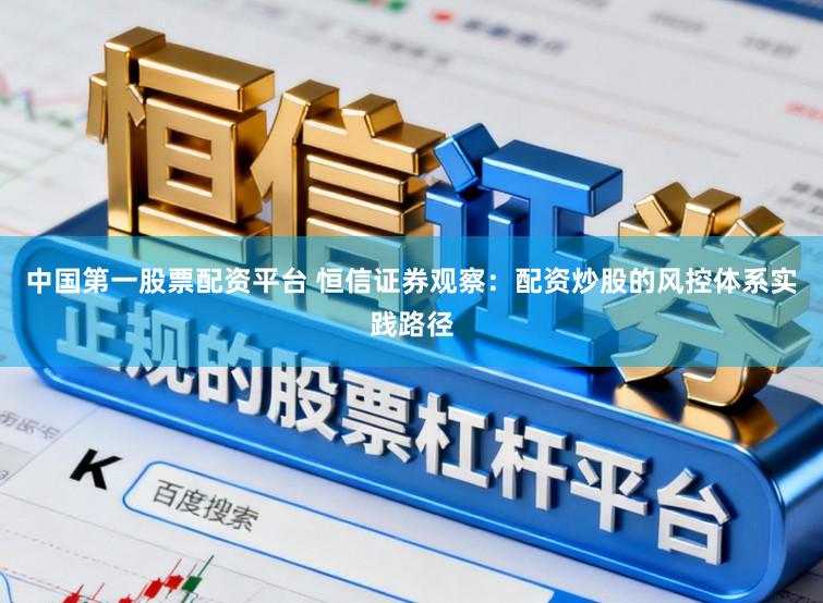 中国第一股票配资平台 恒信证券观察：配资炒股的风控体系实践路径