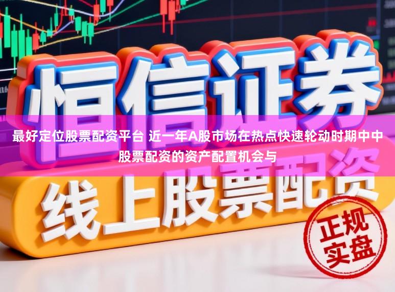 最好定位股票配资平台 近一年A股市场在热点快速轮动时期中中股票配资的资产配置机会与