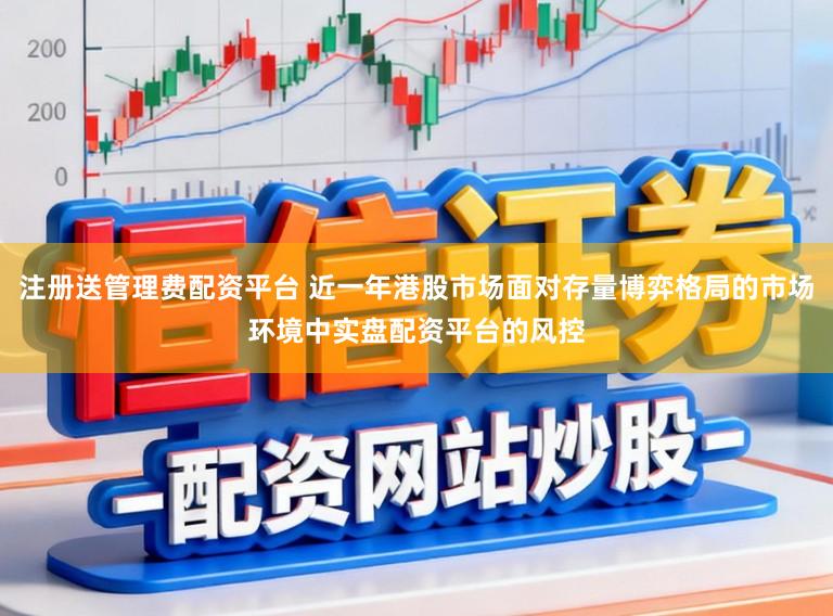 注册送管理费配资平台 近一年港股市场面对存量博弈格局的市场环境中实盘配资平台的风控