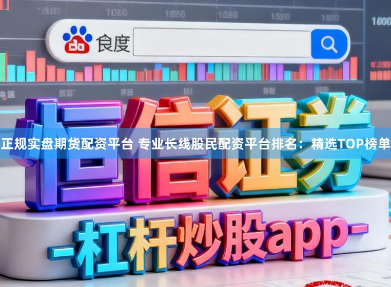 正规实盘期货配资平台 专业长线股民配资平台排名：精选TOP榜单