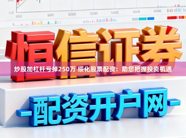 炒股加杠杆亏掉250万 绥化股票配资：助您把握投资机遇