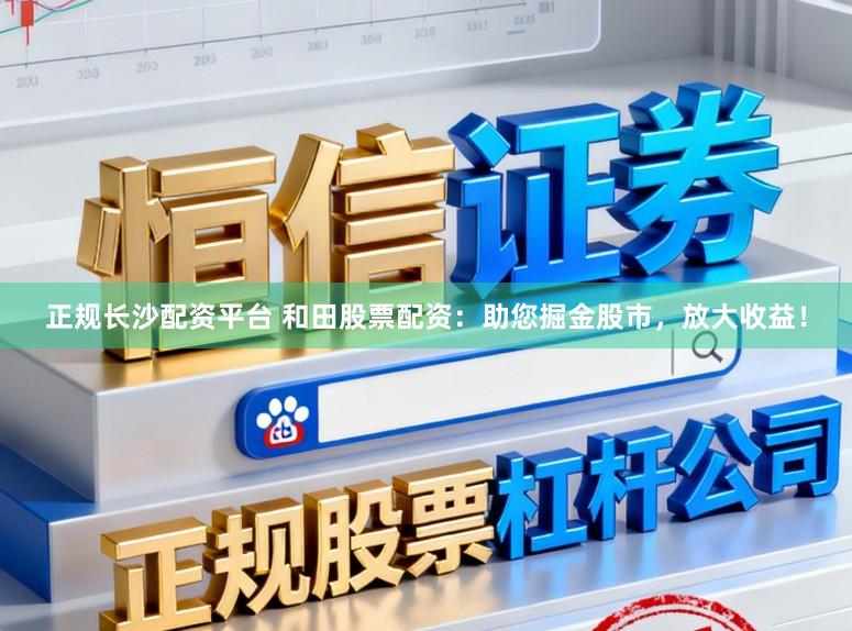 正规长沙配资平台 和田股票配资：助您掘金股市，放大收益！