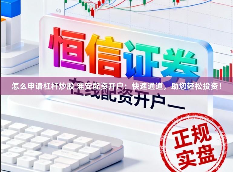 怎么申请杠杆炒股 淮安配资开户：快速通道，助您轻松投资！