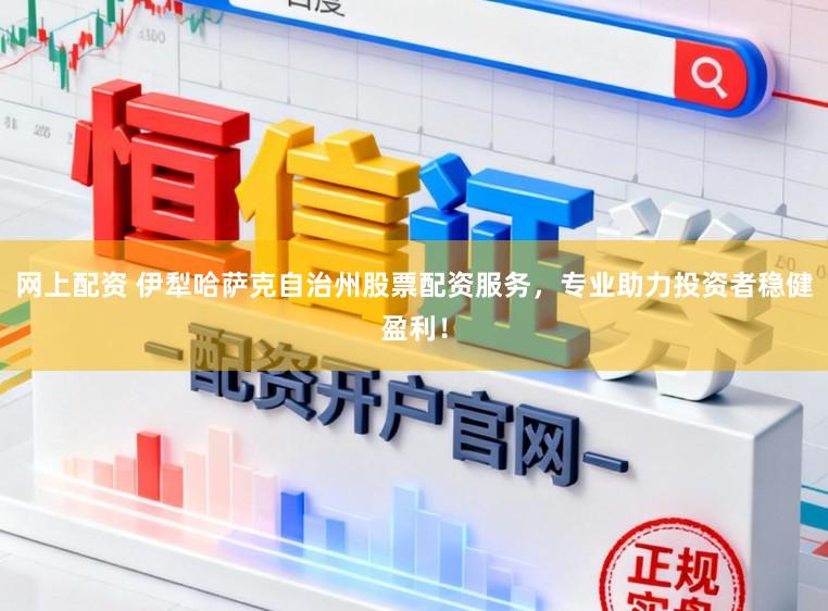 网上配资 伊犁哈萨克自治州股票配资服务，专业助力投资者稳健盈利！
