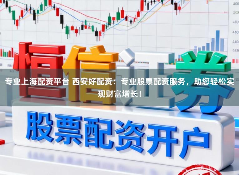 专业上海配资平台 西安好配资：专业股票配资服务，助您轻松实现财富增长！