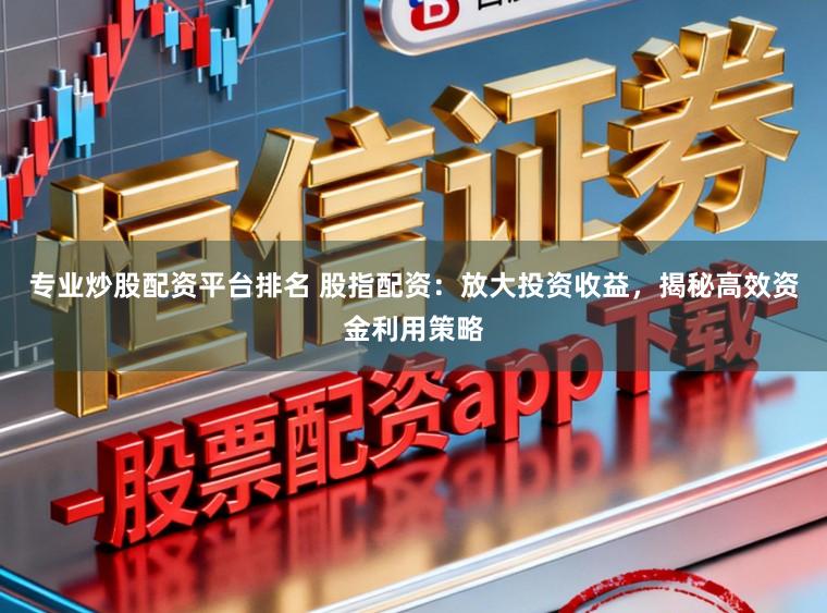 专业炒股配资平台排名 股指配资：放大投资收益，揭秘高效资金利用策略