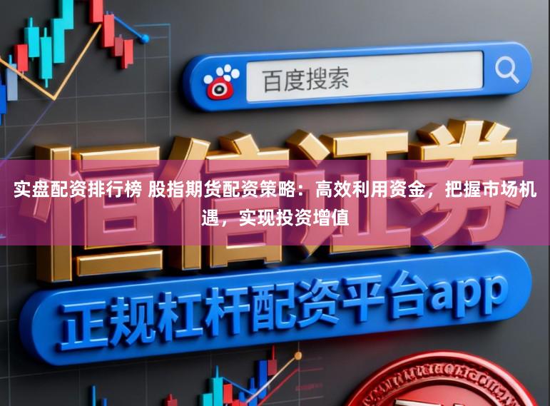 实盘配资排行榜 股指期货配资策略：高效利用资金，把握市场机遇，实现投资增值
