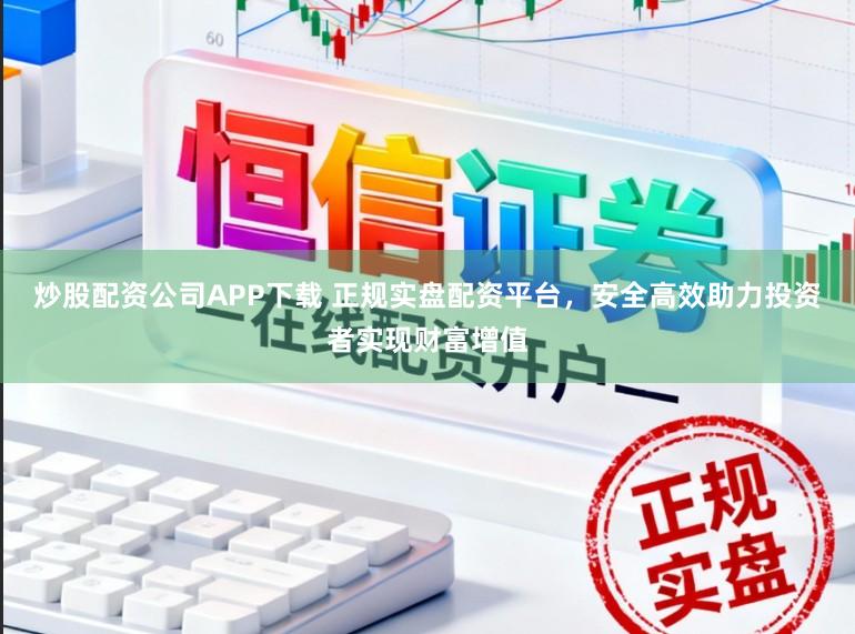 炒股配资公司APP下载 正规实盘配资平台，安全高效助力投资者实现财富增值