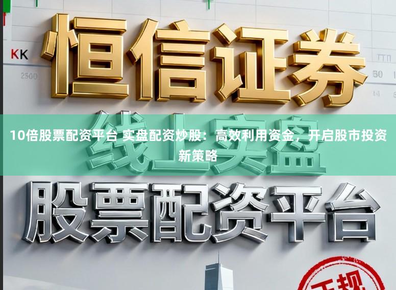 10倍股票配资平台 实盘配资炒股：高效利用资金，开启股市投资新策略