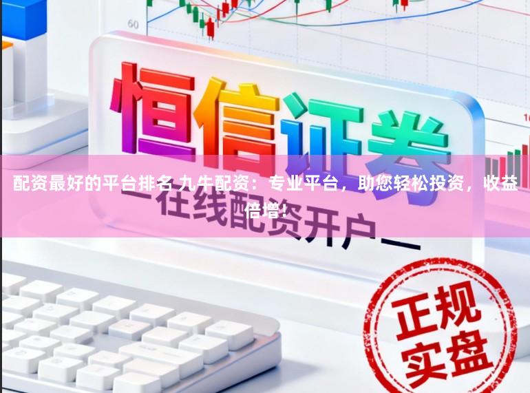 配资最好的平台排名 九牛配资：专业平台，助您轻松投资，收益倍增！