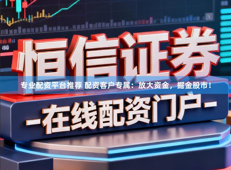 专业配资平台推荐 配资客户专属：放大资金，掘金股市！