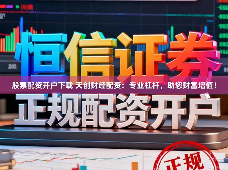 股票配资开户下载 天创财经配资：专业杠杆，助您财富增值！