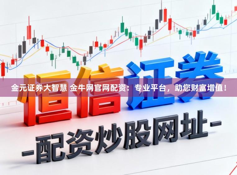 金元证券大智慧 金牛网官网配资：专业平台，助您财富增值！