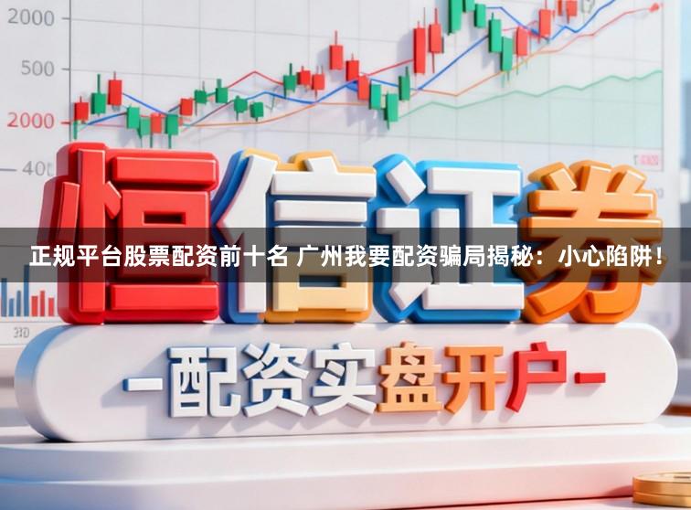 正规平台股票配资前十名 广州我要配资骗局揭秘：小心陷阱！