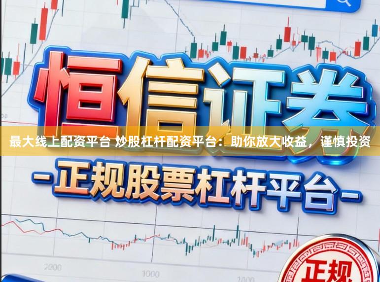 最大线上配资平台 炒股杠杆配资平台：助你放大收益，谨慎投资