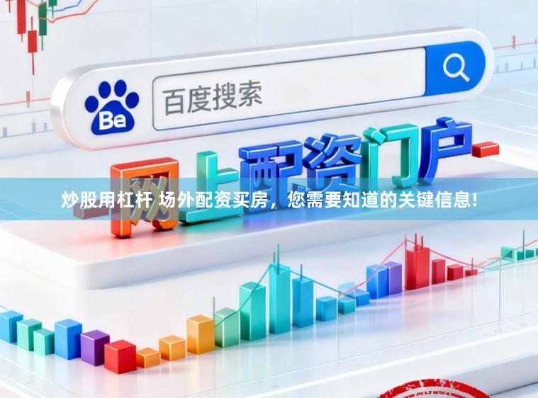 炒股用杠杆 场外配资买房,您需要知道的关键信息!